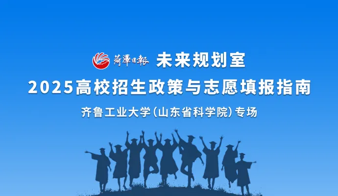 直播结束丨2025高校招生政策与志愿填报指南齐鲁工业大学（山东省科学院）专场