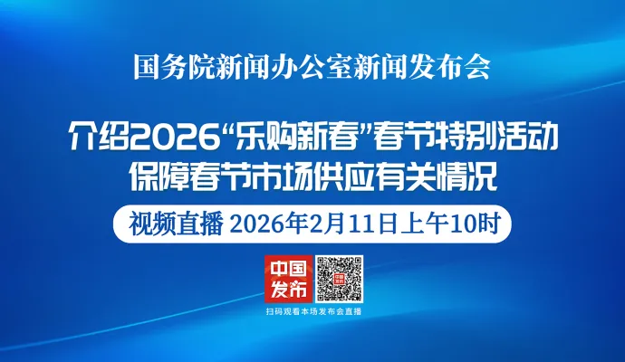 直播结束丨国新办举行新闻发布会 介绍2026“乐购新春”春节特别活动、保障春节市场供应有关情况