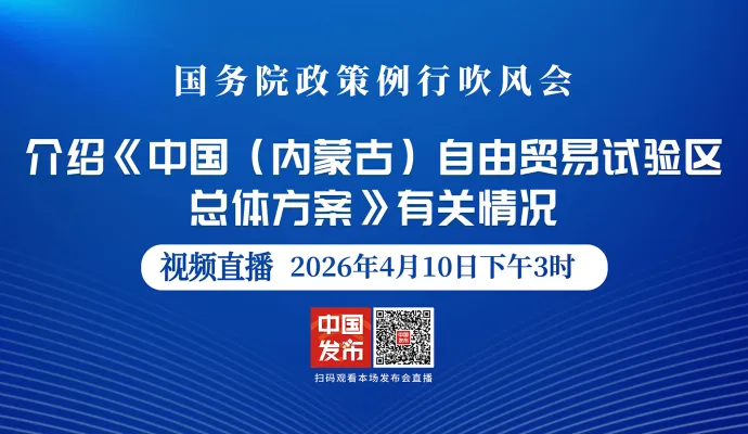 直播结束丨国务院政策例行吹风会：介绍《中国（内蒙古）自由贸易试验区总体方案》有关情况